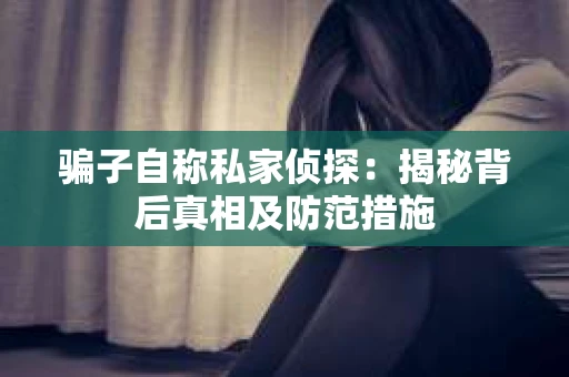 骗子自称私家侦探：揭秘背后真相及防范措施