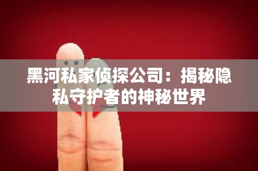 黑河私家侦探公司：揭秘隐私守护者的神秘世界