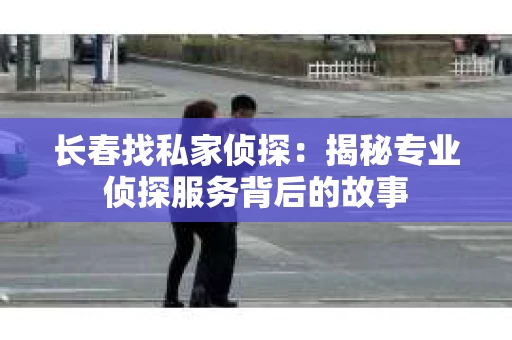 长春找私家侦探：揭秘专业侦探服务背后的故事