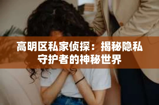高明区私家侦探：揭秘隐私守护者的神秘世界