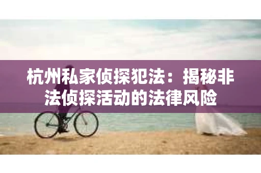 杭州私家侦探犯法：揭秘非法侦探活动的法律风险