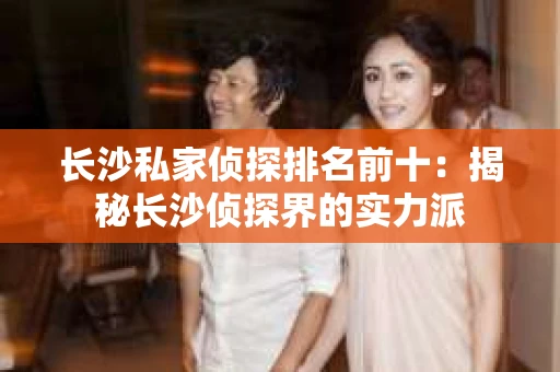 长沙私家侦探排名前十：揭秘长沙侦探界的实力派