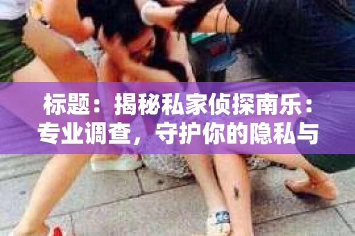 标题：揭秘私家侦探南乐：专业调查，守护你的隐私与权益