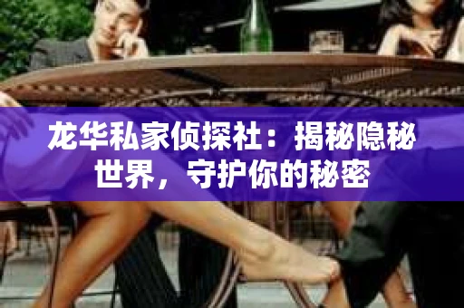 龙华私家侦探社：揭秘隐秘世界，守护你的秘密