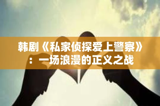 韩剧《私家侦探爱上警察》：一场浪漫的正义之战