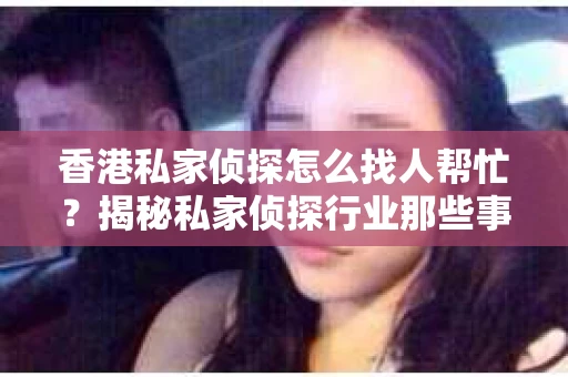 香港私家侦探怎么找人帮忙？揭秘私家侦探行业那些事儿