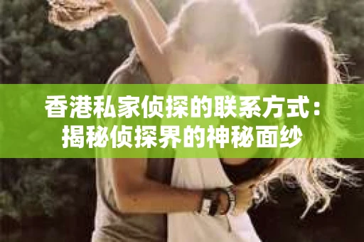 香港私家侦探的联系方式：揭秘侦探界的神秘面纱