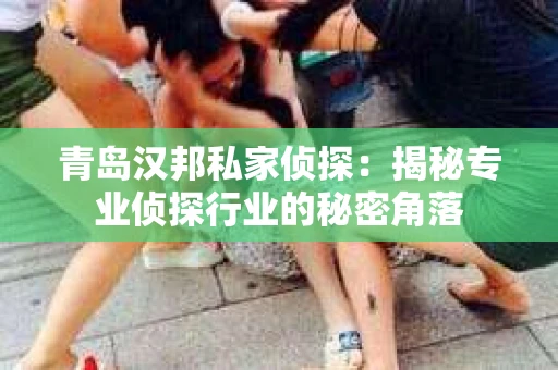 青岛汉邦私家侦探:揭秘专业侦探行业的秘密角落 青岛汉邦私家侦探:揭秘专业侦探行业的秘密角落