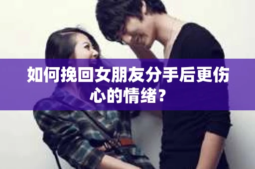 如何挽回女朋友分手后更伤心的情绪? 如何挽回女朋友分手后更伤心的情绪?
