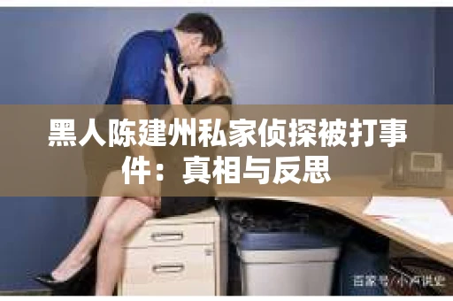 黑人陈建州私家侦探被打事件：真相与反思