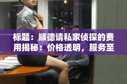 标题：顺德请私家侦探的费用揭秘：价格透明，服务至上