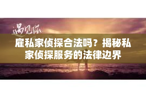 雇私家侦探合法吗？揭秘私家侦探服务的法律边界