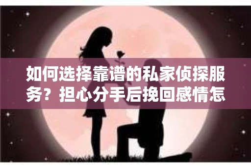 如何选择靠谱的私家侦探服务？担心分手后挽回感情怎么办？