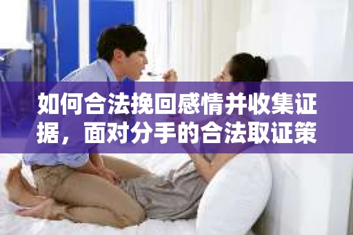 如何合法挽回感情并收集证据，面对分手的合法取证策略