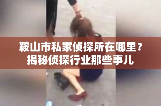 鞍山市私家侦探所在哪里？揭秘侦探行业那些事儿