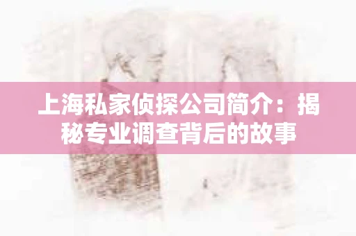 上海私家侦探公司简介：揭秘专业调查背后的故事