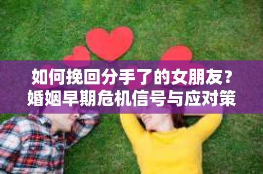 如何挽回分手了的女朋友？婚姻早期危机信号与应对策略