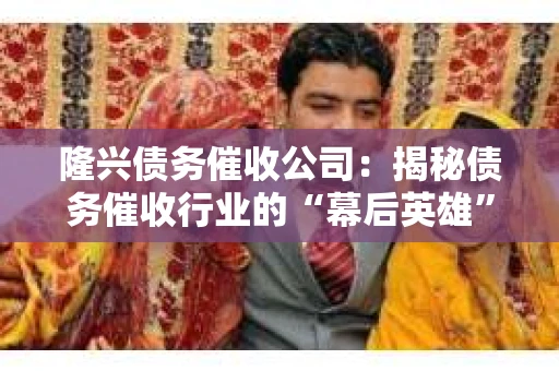 隆兴债务催收公司：揭秘债务催收行业的“幕后英雄”