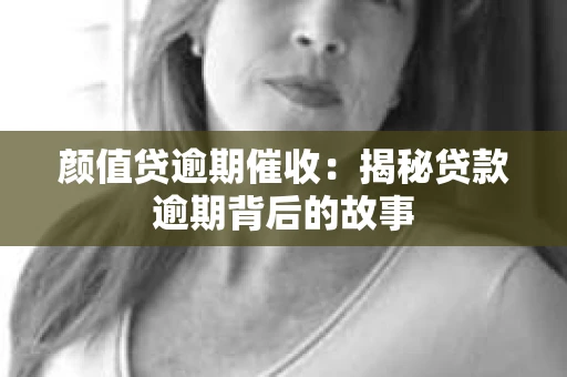颜值贷逾期催收：揭秘贷款逾期背后的故事