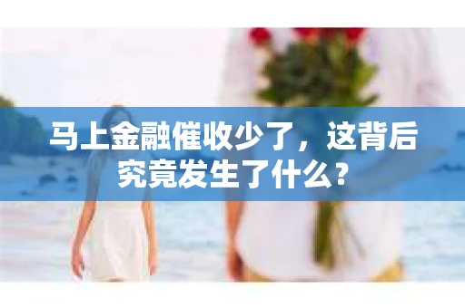 马上金融催收少了，这背后究竟发生了什么？