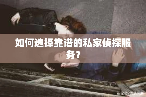 如何选择靠谱的私家侦探服务？