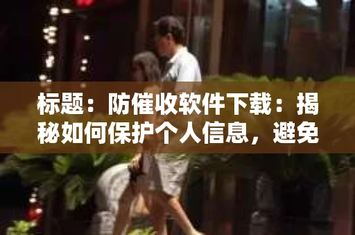 标题：防催收软件下载：揭秘如何保护个人信息，避免骚扰电话