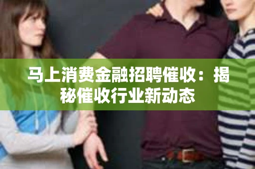 马上消费金融招聘催收：揭秘催收行业新动态