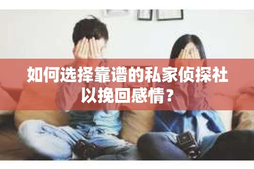 如何选择靠谱的私家侦探社以挽回感情？