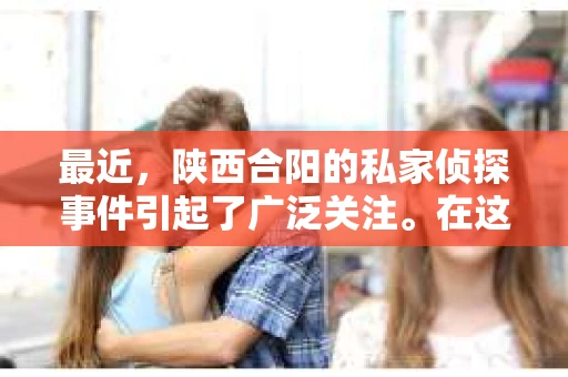 最近，陕西合阳的私家侦探事件引起了广泛关注。在这个信息爆炸的时代，隐私保护显得尤为重要。今天，我们就来聊聊这个事件，看看它背后的一些故事。