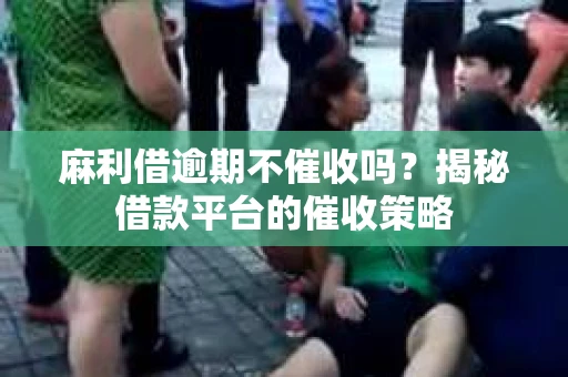 麻利借逾期不催收吗？揭秘借款平台的催收策略