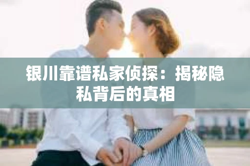 银川靠谱私家侦探：揭秘隐私背后的真相