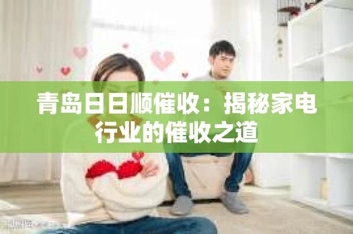 青岛日日顺催收：揭秘家电行业的催收之道