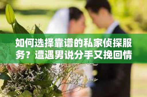 如何选择靠谱的私家侦探服务？遭遇男说分手又挽回情况怎么办？