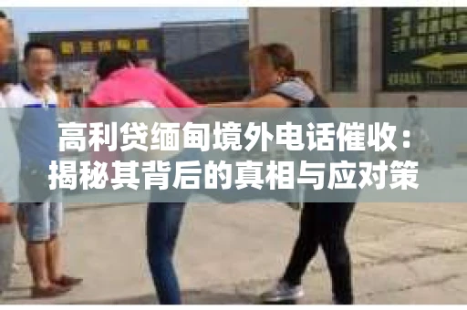 高利贷缅甸境外电话催收：揭秘其背后的真相与应对策略