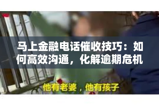 马上金融电话催收技巧：如何高效沟通，化解逾期危机