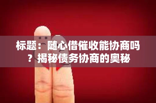 标题：随心借催收能协商吗？揭秘债务协商的奥秘