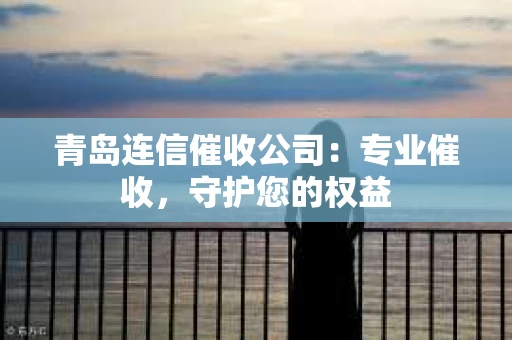 青岛连信催收公司：专业催收，守护您的权益
