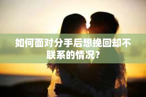 如何面对分手后想挽回却不联系的情况？