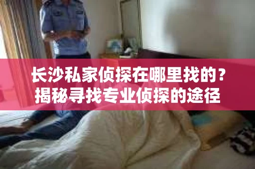 长沙私家侦探在哪里找的？揭秘寻找专业侦探的途径