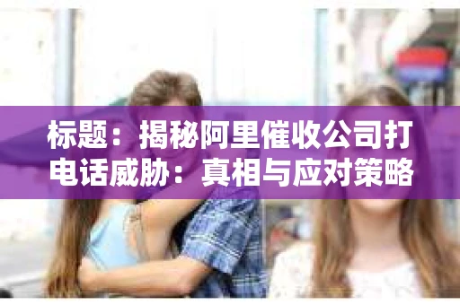 标题：揭秘阿里催收公司打电话威胁：真相与应对策略