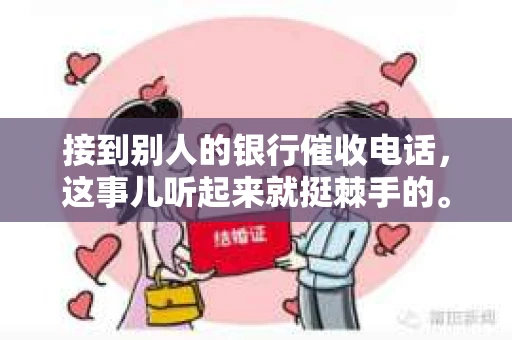 接到别人的银行催收电话，这事儿听起来就挺棘手的。我最近就遇到了这样的事情，所以想和大家聊聊这个话题。首先，你得明白，银行催收电话并不是什么新鲜事儿，但面对这样的电话，我们该如何应对呢？下面，我就从自己的经历出发，和大家分享一下我的看法。