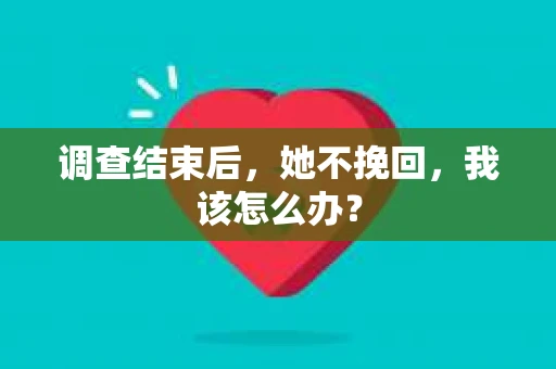 调查结束后,她不挽回,我该怎么办? 调查结束后,她不挽回,我该怎么办?