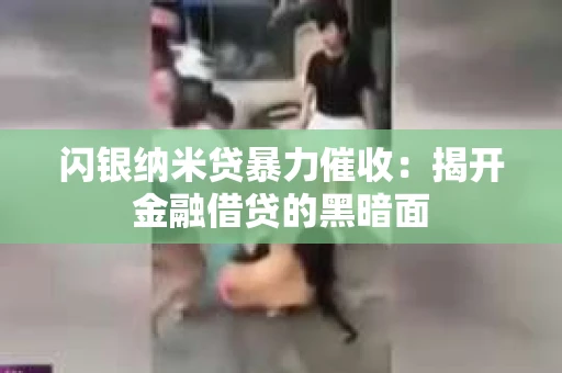 闪银纳米贷暴力催收：揭开金融借贷的黑暗面