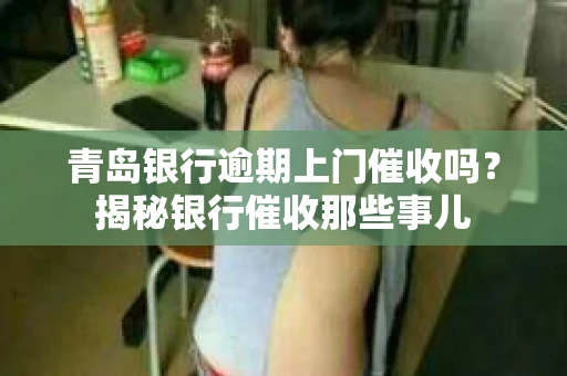 青岛银行逾期上门催收吗？揭秘银行催收那些事儿