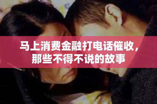 马上消费金融打电话催收，那些不得不说的故事