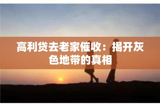 高利贷去老家催收：揭开灰色地带的真相