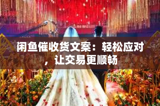 闲鱼催收货文案：轻松应对，让交易更顺畅