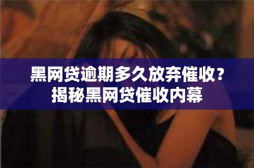 黑网贷逾期多久放弃催收？揭秘黑网贷催收内幕