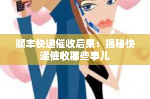 顺丰快递催收后果：揭秘快递催收那些事儿
