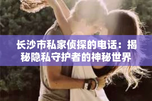 长沙市私家侦探的电话：揭秘隐私守护者的神秘世界